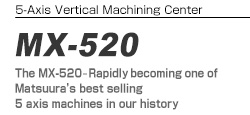 5-Axis Vertical Machining Center MX-520 The MX-520 – Rapidly becoming one of Matsuura’s best selling 5 axis machines in our history